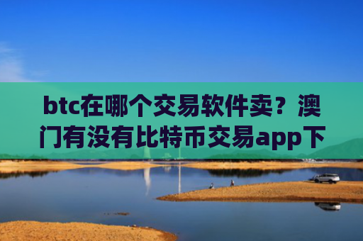 btc在哪个交易软件卖？澳门有没有比特币交易app下载