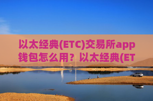 以太经典(ETC)交易所app钱包怎么用?以太经典(ETC)交易网站海外版