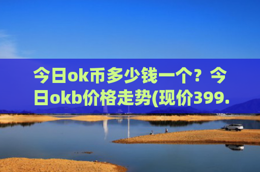今日ok币多少钱一个？今日okb价格走势(现价399.762元)