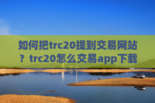 如何把trc20提到交易网站？trc20怎么交易app下载