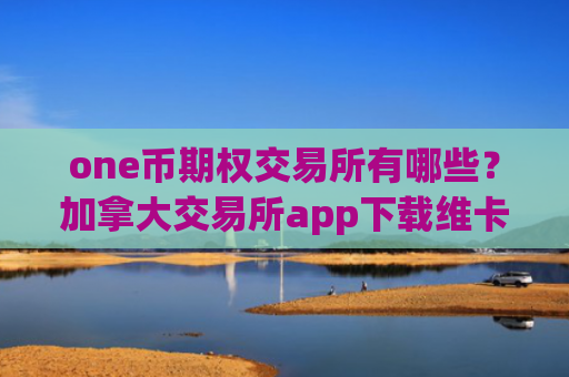 one币期权交易所有哪些？加拿大交易所app下载维卡币