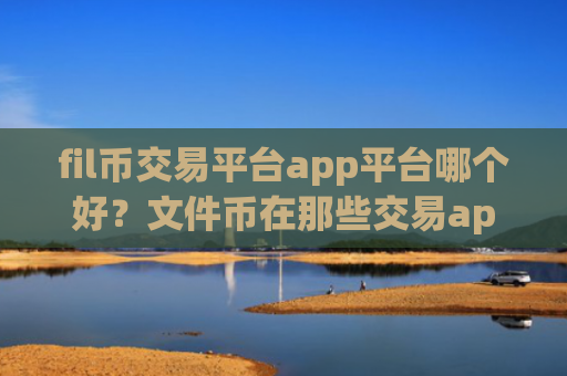fil币交易平台app平台哪个好？文件币在那些交易app下载买