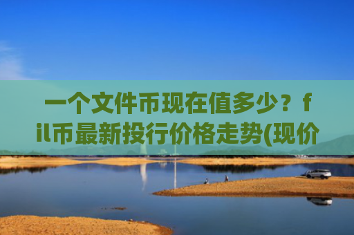 一个文件币现在值多少？fil币最新投行价格走势(现价49.1961元)
