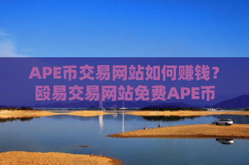 APE币交易网站如何赚钱？殴易交易网站免费APE币