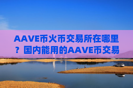 AAVE币火币交易所在哪里？国内能用的AAVE币交易app下载