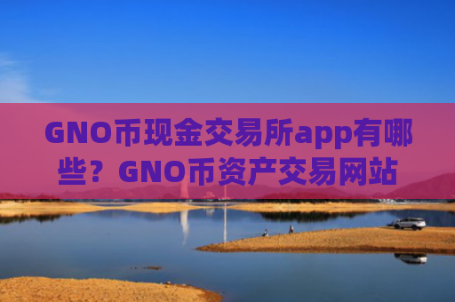 GNO币现金交易所app有哪些？GNO币资产交易网站排行榜