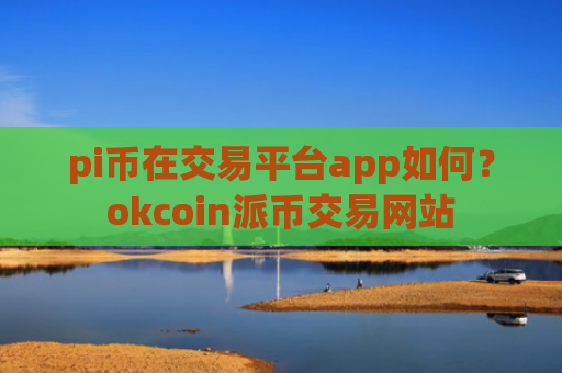pi币在交易平台app如何？okcoin派币交易网站