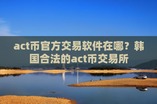 act币官方交易软件在哪？韩国合法的act币交易所