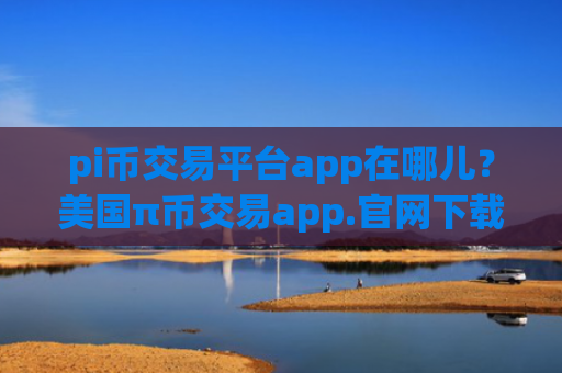 pi币交易平台app在哪儿?美国π币交易app.官网下载.中国