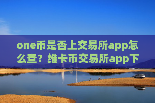 one币是否上交易所app怎么查?维卡币交易所app下载热钱包