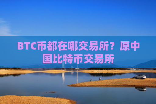 BTC币都在哪交易所?原中国比特币交易所