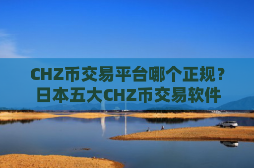 CHZ币交易平台哪个正规？日本五大CHZ币交易软件