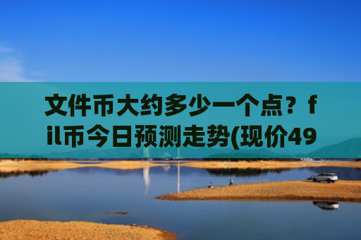 文件币大约多少一个点?fil币今日预测走势(现价49.1234元)