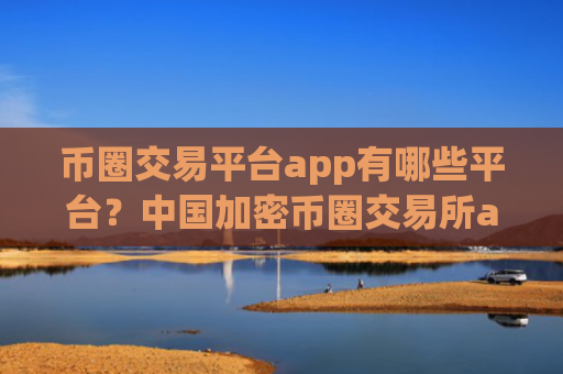 币圈交易平台app有哪些平台？中国加密币圈交易所app下载