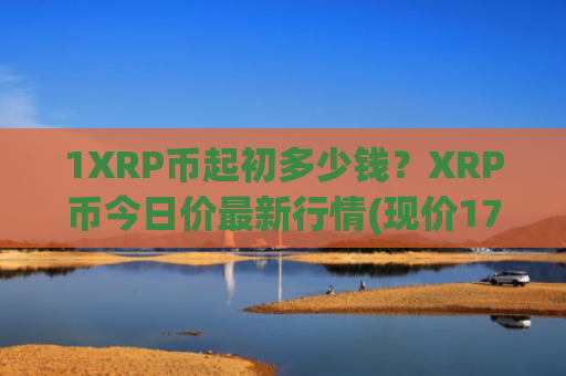 1XRP币起初多少钱?XRP币今日价最新行情(现价17.1763元)