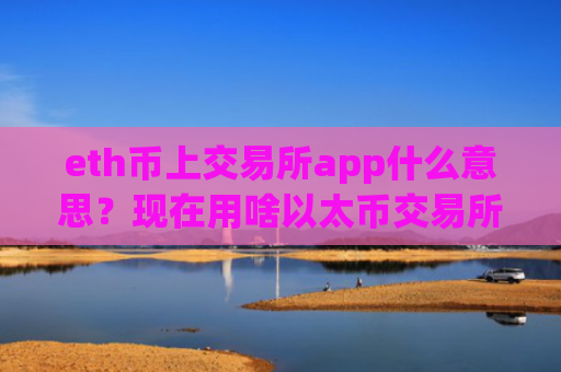 eth币上交易所app什么意思？现在用啥以太币交易所app下载