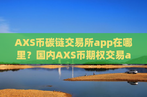 AXS币碳链交易所app在哪里？国内AXS币期权交易app下载