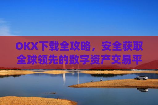 OKX下载全攻略，安全获取全球领先的数字资产交易平台_okX官网下载