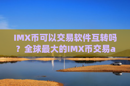 IMX币可以交易软件互转吗？全球最大的IMX币交易app