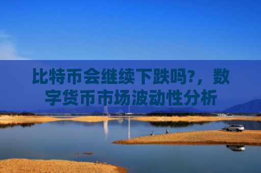 比特币会继续下跌吗?，数字货币市场波动性分析