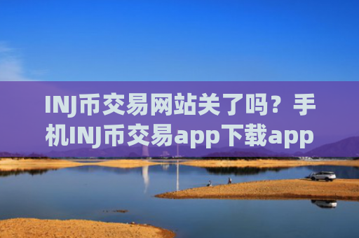 INJ币交易网站关了吗？手机INJ币交易app下载app