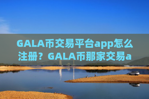 GALA币交易平台app怎么注册？GALA币那家交易app