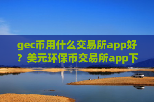 gec币用什么交易所app好?美元环保币交易所app下载
