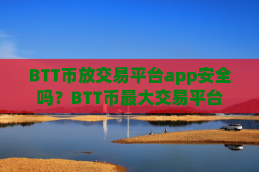 BTT币放交易平台app安全吗？BTT币最大交易平台