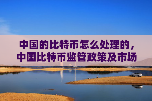 中国的比特币怎么处理的,中国比特币监管政策及市场影响