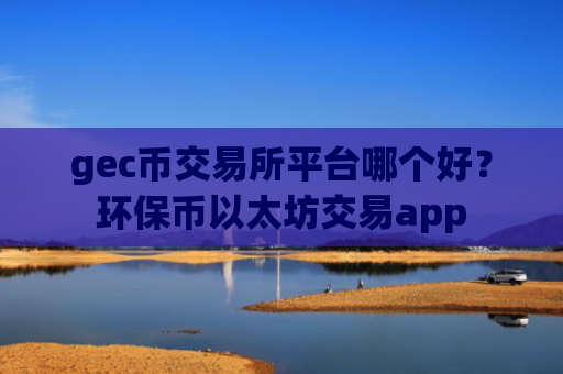 gec币交易所平台哪个好？环保币以太坊交易app