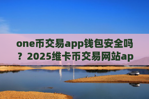 one币交易app钱包安全吗?2025维卡币交易网站app