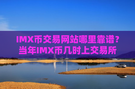 IMX币交易网站哪里靠谱？当年IMX币几时上交易所