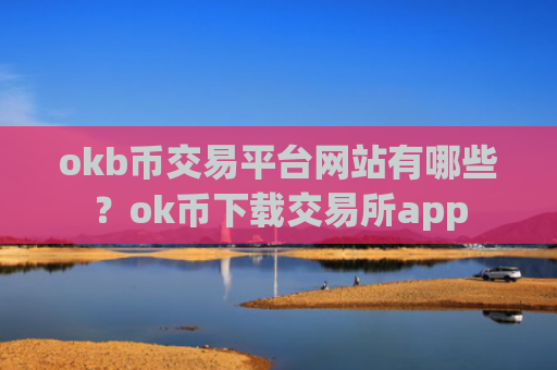 okb币交易平台网站有哪些?ok币下载交易所app