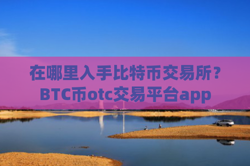 在哪里入手比特币交易所？BTC币otc交易平台app