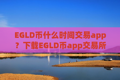 EGLD币什么时间交易app？下载EGLD币app交易所官网