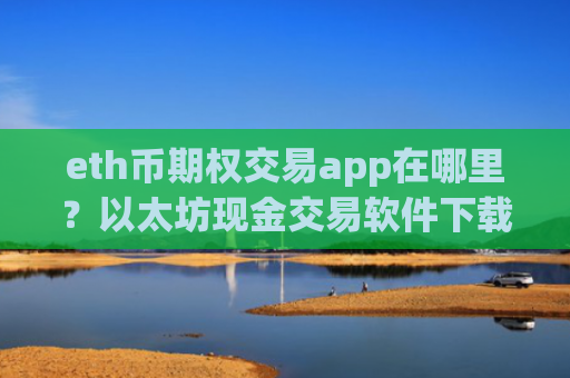 eth币期权交易app在哪里？以太坊现金交易软件下载官网