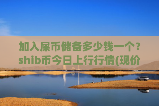加入屎币储备多少钱一个？shib币今日上行行情(现价0.00020589元)