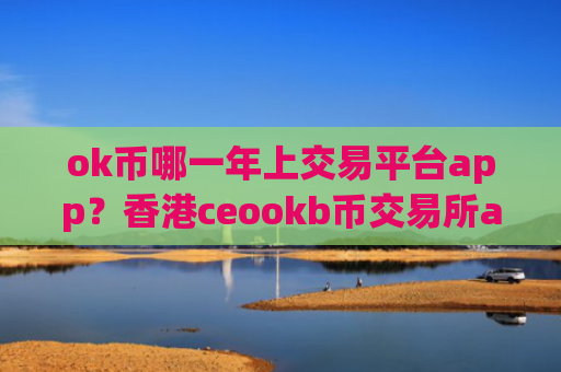 ok币哪一年上交易平台app?香港ceookb币交易所app下载