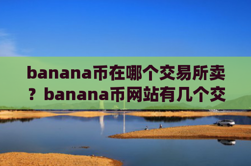 banana币在哪个交易所卖?banana币网站有几个交易平台app