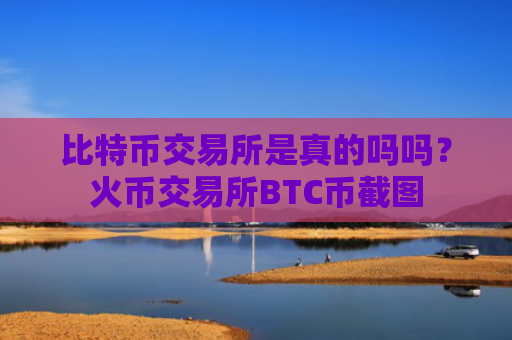 比特币交易所是真的吗吗？火币交易所BTC币截图