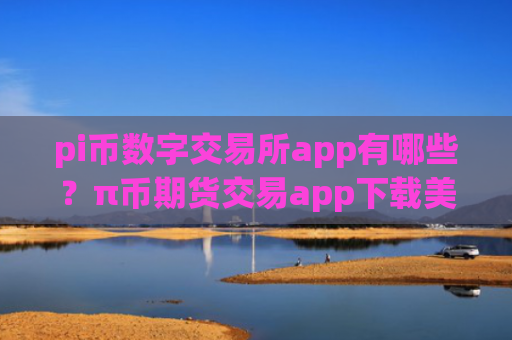 pi币数字交易所app有哪些？π币期货交易app下载美国