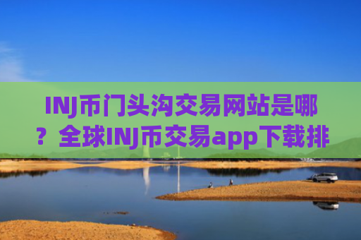 INJ币门头沟交易网站是哪？全球INJ币交易app下载排行榜