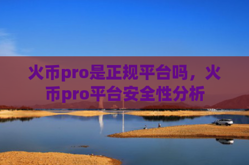 火币pro是正规平台吗，火币pro平台安全性分析