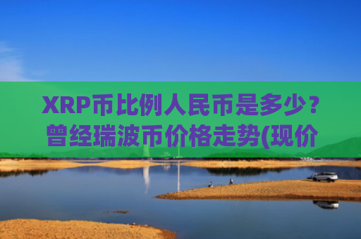 XRP币比例人民币是多少？曾经瑞波币价格走势(现价17.1783元)