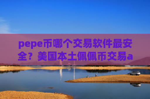 pepe币哪个交易软件最安全？美国本土佩佩币交易app下载