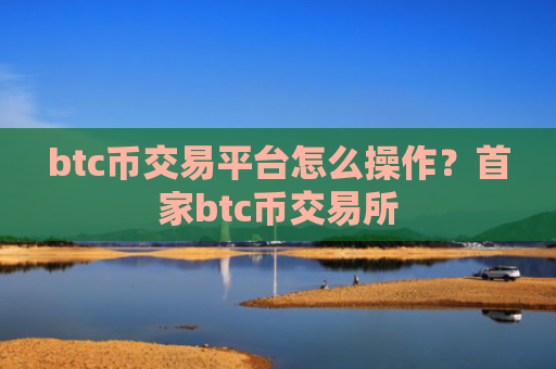 btc币交易平台怎么操作？首家btc币交易所