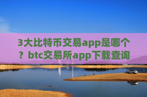 3大比特币交易app是哪个?btc交易所app下载查询网