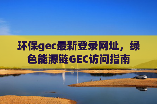 环保gec最新登录网址，绿色能源链GEC访问指南