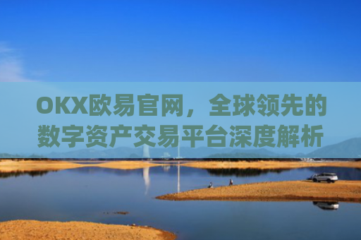OKX欧易官网，全球领先的数字资产交易平台深度解析_okx交易平台官网入口