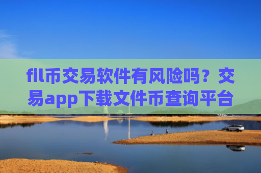 fil币交易软件有风险吗？交易app下载文件币查询平台
